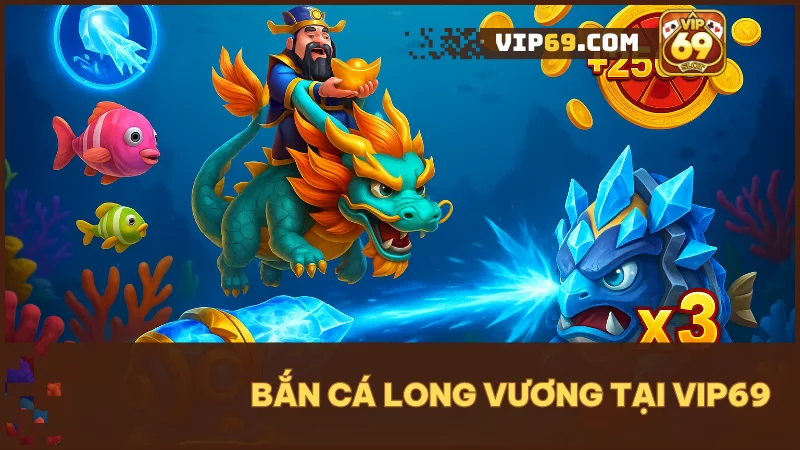Bắn cá long vương – sự kết hợp hoàn hảo giữa giải trí và cơ hội đổi đời tại VIP69.